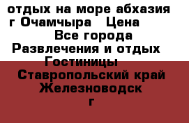 отдых на море абхазия  г Очамчыра › Цена ­ 600 - Все города Развлечения и отдых » Гостиницы   . Ставропольский край,Железноводск г.